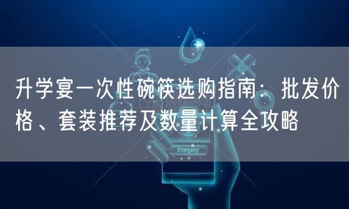 升学宴一次性碗筷选购指南:批发价格、套装推荐及数量计算全攻略 升学宴一次性碗筷选购指南:批发价格、套装推荐及数量计算全攻略