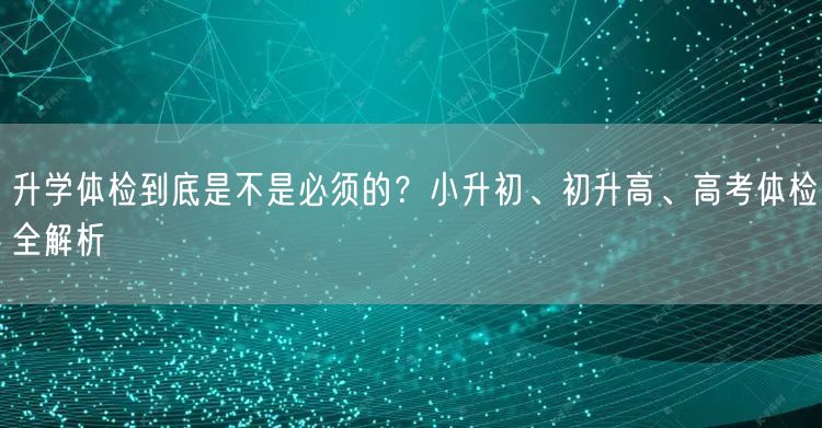 升学体检到底是不是必须的?小升初、初升高、高考体检全解析 升学体检到底是不是必须的?小升初、初升高、高考体检全解析