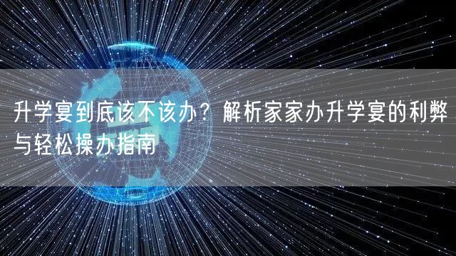 升学宴到底该不该办?解析家家办升学宴的利弊与轻松操办指南 升学宴到底该不该办?解析家家办升学宴的利弊与轻松操办指南