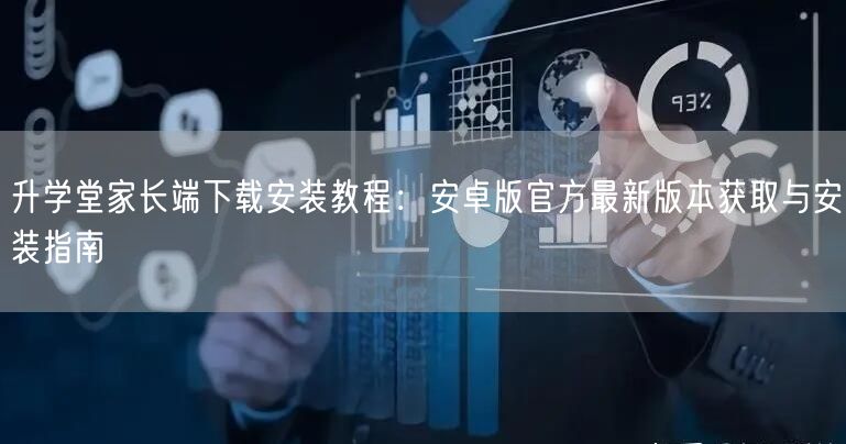 升学堂家长端下载安装教程:安卓版官方最新版本获取与安装指南 升学堂家长端下载安装教程:安卓版官方最新版本获取与安装指南