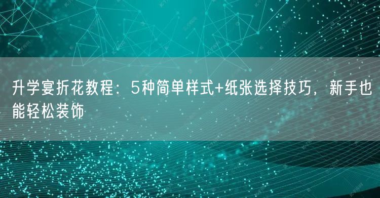 升学宴折花教程:5种简单样式+纸张选择技巧,新手也能轻松装饰 升学宴折花教程:5种简单样式+纸张选择技巧,新手也能轻松装饰