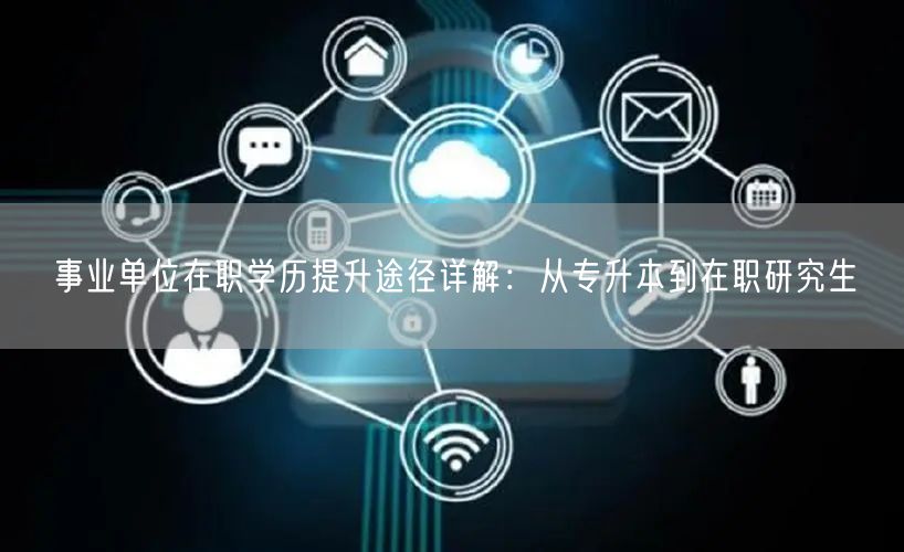 事业单位在职学历提升途径详解:从专升本到在职研究生 事业单位在职学历提升途径详解:从专升本到在职研究生