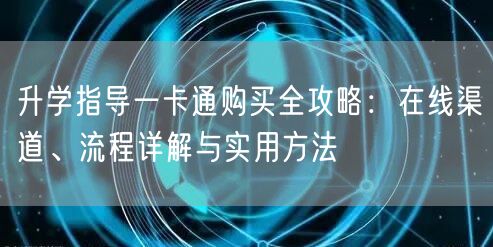升学指导一卡通购买全攻略：在线渠道、流程详解与实用方法