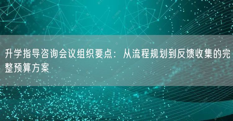 升学指导咨询会议组织要点:从流程规划到反馈收集的完整预算方案 升学指导咨询会议组织要点:从流程规划到反馈收集的完整预算方案