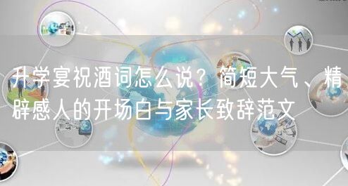 升学宴祝酒词怎么说?简短大气、精辟感人的开场白与家长致辞范文 升学宴祝酒词怎么说?简短大气、精辟感人的开场白与家长致辞范文