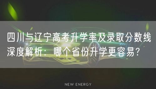 四川与辽宁高考升学率及录取分数线深度解析：哪个省份升学更容易？