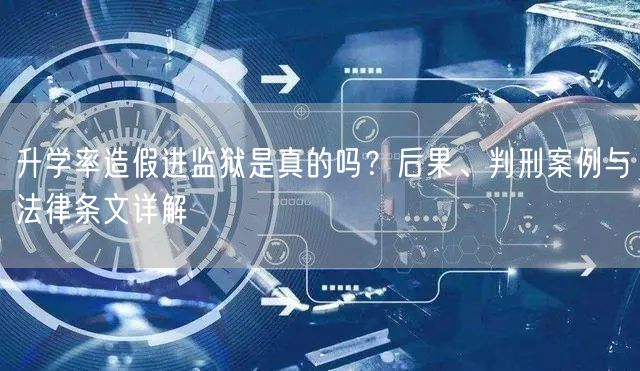 升学率造假进监狱是真的吗?后果、判刑案例与法律条文详解 升学率造假进监狱是真的吗?后果、判刑案例与法律条文详解