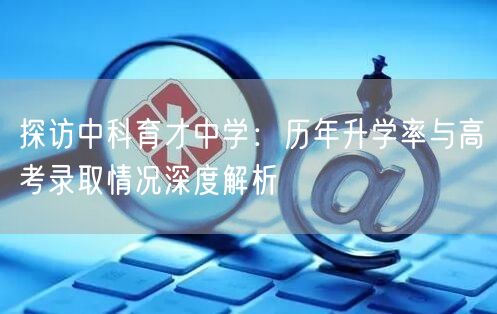 探访中科育才中学：历年升学率与高考录取情况深度解析
