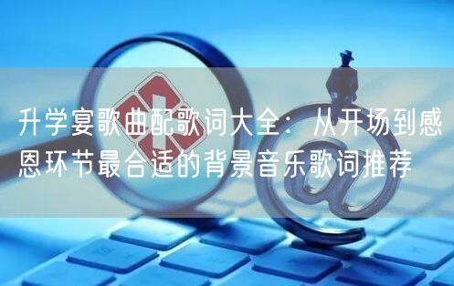 升学宴歌曲配歌词大全:从开场到感恩环节最合适的背景音乐歌词推荐 升学宴歌曲配歌词大全:从开场到感恩环节最合适的背景音乐歌词推荐