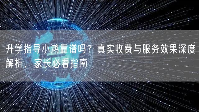 升学指导小鸿靠谱吗？真实收费与服务效果深度解析，家长必看指南