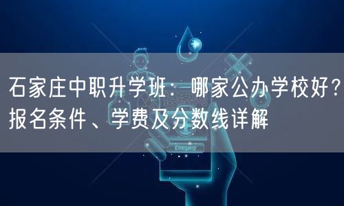 石家庄中职升学班:哪家公办学校好?报名条件、学费及分数线详解 石家庄中职升学班:哪家公办学校好?报名条件、学费及分数线详解