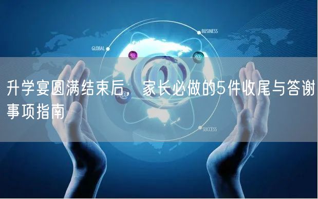 升学宴圆满结束后,家长必做的5件收尾与答谢事项指南 升学宴圆满结束后,家长必做的5件收尾与答谢事项指南