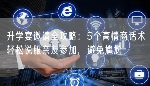 升学宴邀请全攻略:5个高情商话术轻松说服亲友参加,避免尴尬 升学宴邀请全攻略:5个高情商话术轻松说服亲友参加,避免尴尬