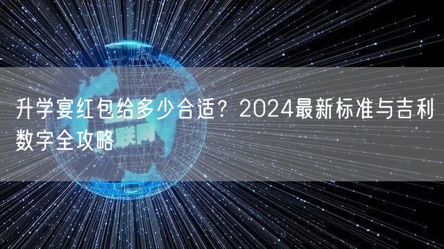 升学宴红包给多少合适?2024最新标准与吉利数字全攻略 升学宴红包给多少合适?2024最新标准与吉利数字全攻略