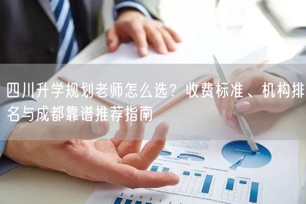 四川升学规划老师怎么选?收费标准、机构排名与成都靠谱推荐指南 四川升学规划老师怎么选?收费标准、机构排名与成都靠谱推荐指南