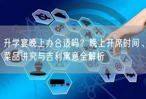 升学宴晚上办合适吗?晚上开席时间、菜品讲究与吉利寓意全解析 升学宴晚上办合适吗?晚上开席时间、菜品讲究与吉利寓意全解析
