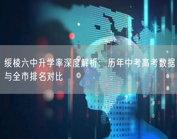 绥棱六中升学率深度解析:历年中考高考数据与全市排名对比 绥棱六中升学率深度解析:历年中考高考数据与全市排名对比