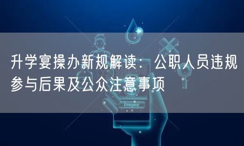 升学宴操办新规解读:公职人员违规参与后果及公众注意事项 升学宴操办新规解读:公职人员违规参与后果及公众注意事项