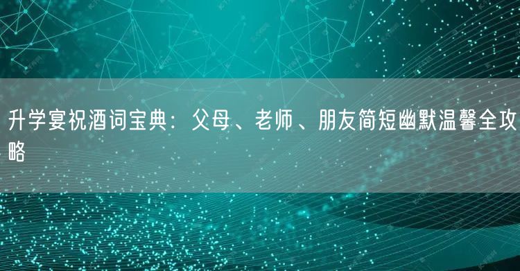 升学宴祝酒词宝典:父母、老师、朋友简短幽默温馨全攻略 升学宴祝酒词宝典:父母、老师、朋友简短幽默温馨全攻略