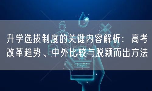 升学选拔制度的关键内容解析:高考改革趋势、中外比较与脱颖而出方法 升学选拔制度的关键内容解析:高考改革趋势、中外比较与脱颖而出方法