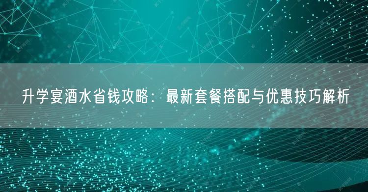 升学宴酒水省钱攻略:最新套餐搭配与优惠技巧解析 升学宴酒水省钱攻略:最新套餐搭配与优惠技巧解析