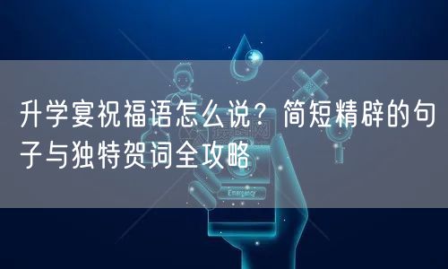升学宴祝福语怎么说?简短精辟的句子与独特贺词全攻略 升学宴祝福语怎么说?简短精辟的句子与独特贺词全攻略