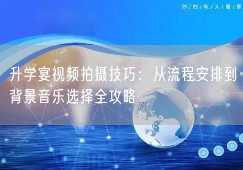 升学宴视频拍摄技巧：从流程安排到背景音乐选择全攻略
