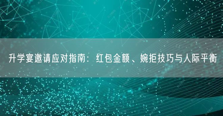 升学宴邀请应对指南:红包金额、婉拒技巧与人际平衡 升学宴邀请应对指南:红包金额、婉拒技巧与人际平衡