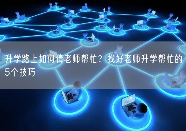 升学路上如何请老师帮忙?找好老师升学帮忙的5个技巧 升学路上如何请老师帮忙?找好老师升学帮忙的5个技巧