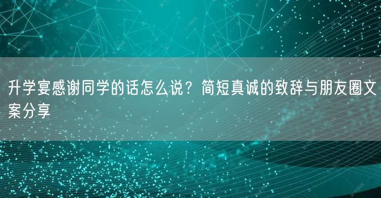 升学宴感谢同学的话怎么说？简短真诚的致辞与朋友圈文案分享