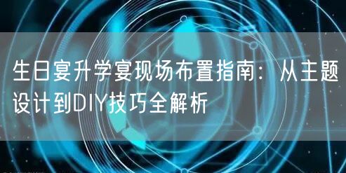 生日宴升学宴现场布置指南:从主题设计到DIY技巧全解析 生日宴升学宴现场布置指南:从主题设计到DIY技巧全解析