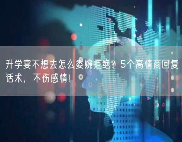 升学宴不想去怎么委婉拒绝?5个高情商回复话术,不伤感情! 升学宴不想去怎么委婉拒绝?5个高情商回复话术,不伤感情!