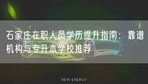 石家庄在职人员学历提升指南:靠谱机构与专升本学校推荐 石家庄在职人员学历提升指南:靠谱机构与专升本学校推荐