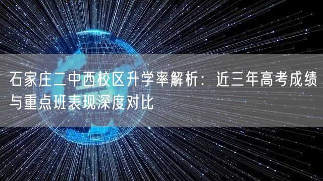 石家庄二中西校区升学率解析:近三年高考成绩与重点班表现深度对比 石家庄二中西校区升学率解析:近三年高考成绩与重点班表现深度对比