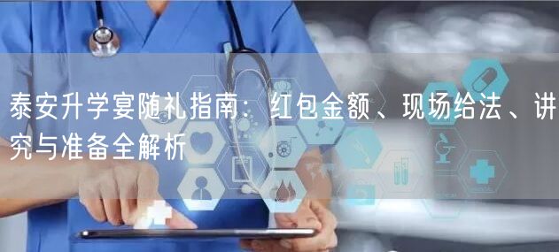 泰安升学宴随礼指南:红包金额、现场给法、讲究与准备全解析 泰安升学宴随礼指南:红包金额、现场给法、讲究与准备全解析