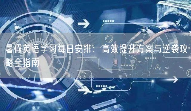 暑假英语学习每日安排:高效提升方案与逆袭攻略全指南 暑假英语学习每日安排:高效提升方案与逆袭攻略全指南