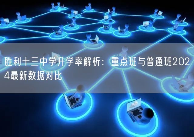 胜利十三中学升学率解析:重点班与普通班2024最新数据对比 胜利十三中学升学率解析:重点班与普通班2024最新数据对比