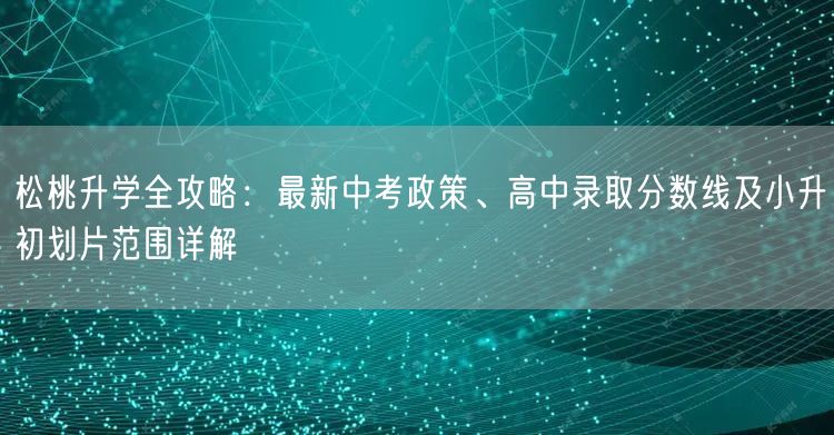 松桃升学全攻略:最新中考政策、高中录取分数线及小升初划片范围详解 松桃升学全攻略:最新中考政策、高中录取分数线及小升初划片范围详解