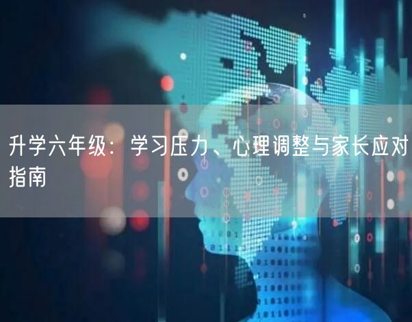 升学六年级:学习压力、心理调整与家长应对指南 升学六年级:学习压力、心理调整与家长应对指南