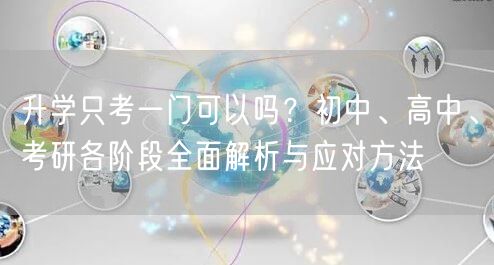升学只考一门可以吗?初中、高中、考研各阶段全面解析与应对方法 升学只考一门可以吗?初中、高中、考研各阶段全面解析与应对方法