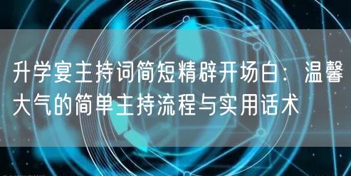 升学宴主持词简短精辟开场白:温馨大气的简单主持流程与实用话术 升学宴主持词简短精辟开场白:温馨大气的简单主持流程与实用话术