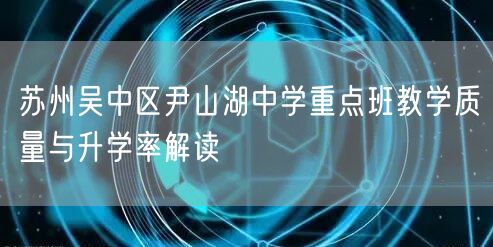 苏州吴中区尹山湖中学重点班教学质量与升学率解读 苏州吴中区尹山湖中学重点班教学质量与升学率解读