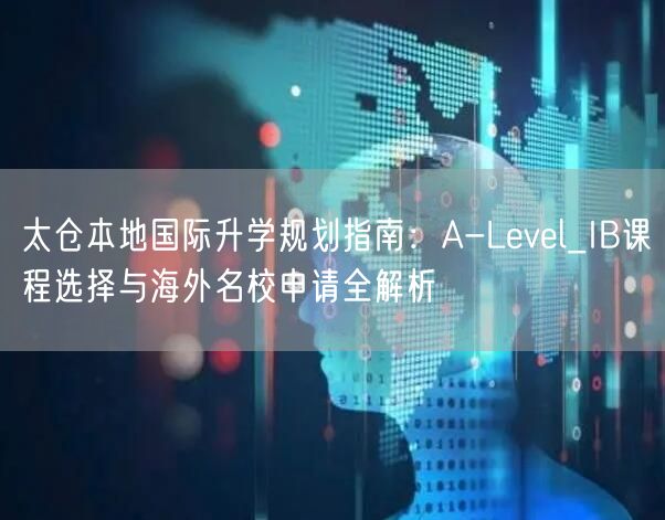 太仓本地国际升学规划指南:A-Level_IB课程选择与海外名校申请全解析 太仓本地国际升学规划指南:A-Level_IB课程选择与海外名校申请全解析