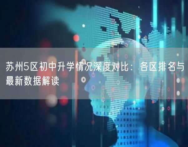 苏州5区初中升学情况深度对比:各区排名与最新数据解读 苏州5区初中升学情况深度对比:各区排名与最新数据解读
