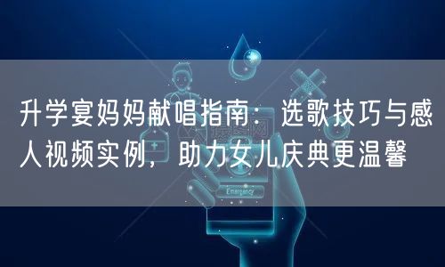 升学宴妈妈献唱指南：选歌技巧与感人视频实例，助力女儿庆典更温馨