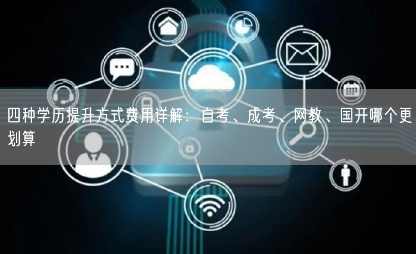 四种学历提升方式费用详解:自考、成考、网教、国开哪个更划算 四种学历提升方式费用详解:自考、成考、网教、国开哪个更划算