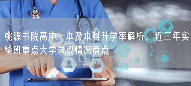 桃源书院高中一本及本科升学率解析，近三年实验班重点大学录取情况盘点