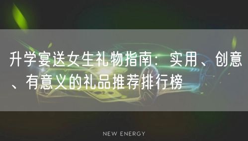 升学宴送女生礼物指南:实用、创意、有意义的礼品推荐排行榜 升学宴送女生礼物指南:实用、创意、有意义的礼品推荐排行榜