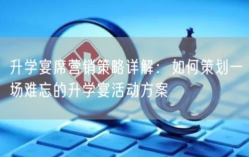升学宴席营销策略详解:如何策划一场难忘的升学宴活动方案 升学宴席营销策略详解:如何策划一场难忘的升学宴活动方案