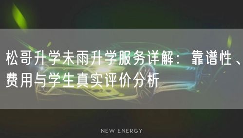 松哥升学未雨升学服务详解：靠谱性、费用与学生真实评价分析